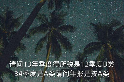 年報(bào)B類是什么，請(qǐng)問13年季度得所稅是12季度B類34季度是A類請(qǐng)問年報(bào)是按A類