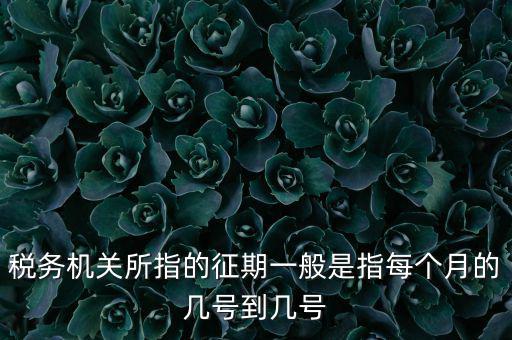 稅務(wù)機(jī)關(guān)所指的征期一般是指每個月的幾號到幾號