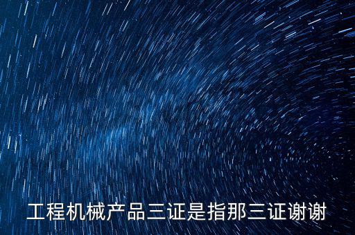 工程機械產品三證是指那三證謝謝