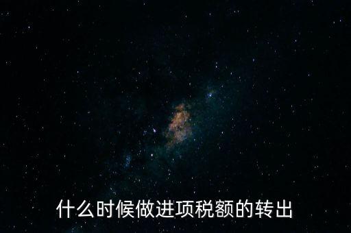 什么時候做進項稅轉(zhuǎn)出，材料的進項稅什么時候需要轉(zhuǎn)出