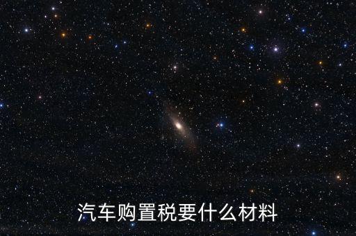 購買車輛購置稅需要提供什么資料，汽車購置稅要什么材料