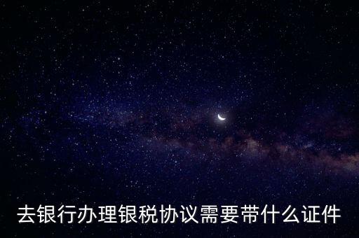 銀稅協(xié)議書是什么，去銀行辦理銀稅協(xié)議需要帶什么證件