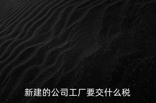 廠房建好驗收后需要繳納什么稅，自建廠房需要交哪些稅