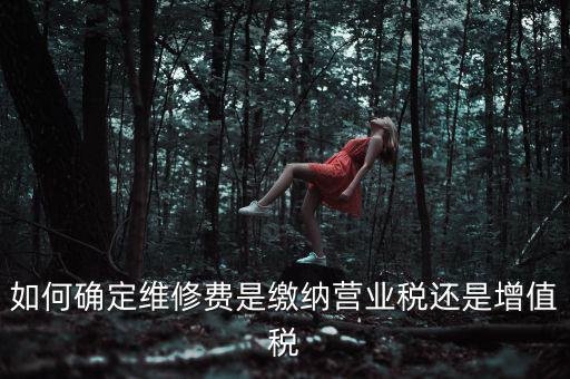 如何確定維修費(fèi)是繳納營(yíng)業(yè)稅還是增值稅