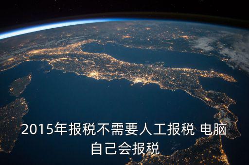 人工報(bào)稅需要什么時(shí)候，2015年報(bào)稅不需要人工報(bào)稅 電腦自己會(huì)報(bào)稅