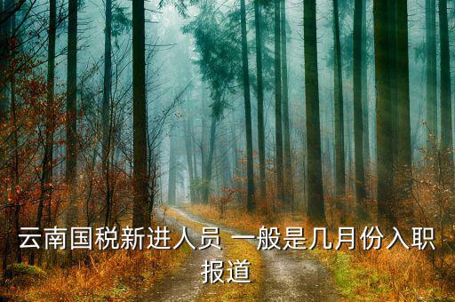 云南國稅什么時候上班，云南國稅新進人員 一般是幾月份入職報道