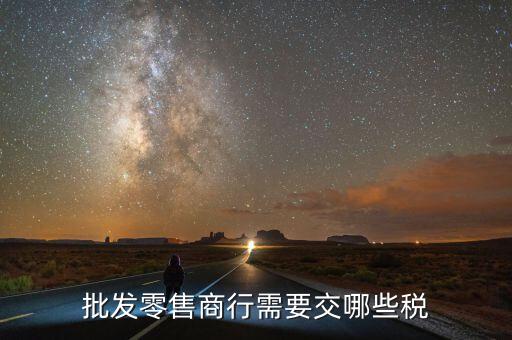 零售企業(yè)交什么稅，批發(fā)零售商行需要交哪些稅