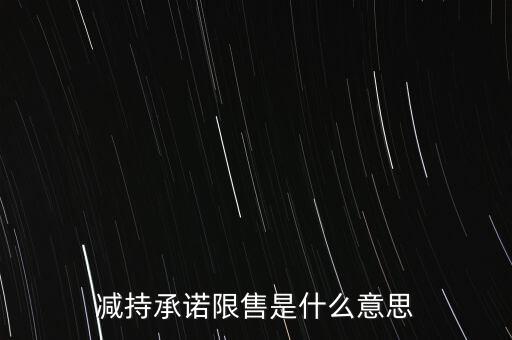 什么叫限售股減持，減持承諾限售是什么意思