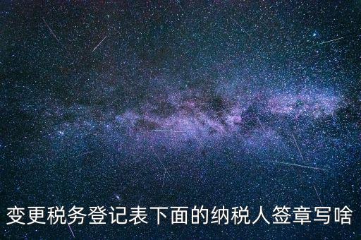 城建稅申報(bào)的納稅人簽章填什么，變更稅務(wù)登記表下面的納稅人簽章寫(xiě)啥