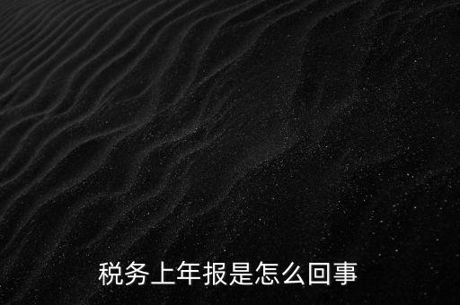 年稅申報是什么，國稅局需要的年報是什么