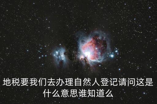 什么時候要自然人登記，地稅要我們?nèi)マk理自然人登記請問這是什么意思誰知道么
