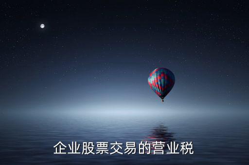 企業(yè)買賣股票按什么繳納營業(yè)稅，營改增后企業(yè)買賣股票應按照什么稅目繳納增值稅