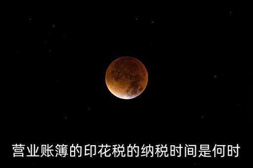 帳薄印花稅什么時候交，營業(yè)賬簿的印花稅的納稅時間是何時