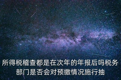 所得稅稽查都是在次年的年報(bào)后嗎稅務(wù)部門(mén)是否會(huì)對(duì)預(yù)繳情況施行抽