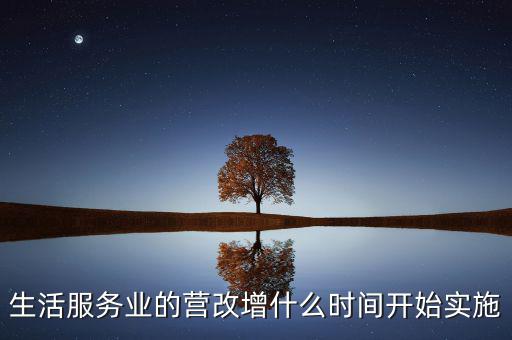 什么時候全面營改增，生活服務(wù)業(yè)的營改增什么時間開始實施