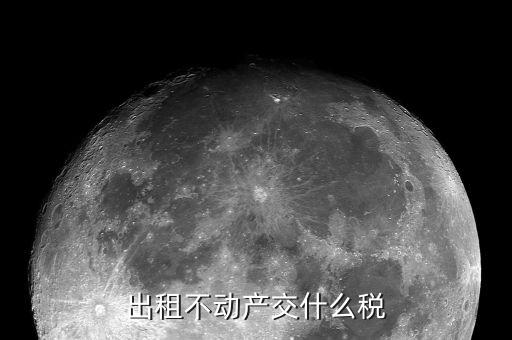 不動產(chǎn)出租繳納什么稅，營改增后不動產(chǎn)租賃交什么稅