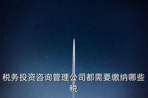 咨詢公司按什么納稅，稅務(wù)投資咨詢管理公司都需要繳納哪些稅