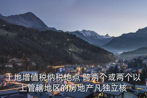 土地增值稅納稅地點(diǎn) 跨兩個或兩個以上管轄地區(qū)的房地產(chǎn)凡獨(dú)立核