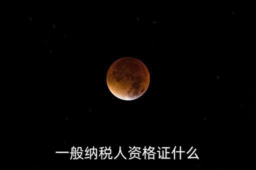 一般納稅人資格證明是什么，一般納稅人的認(rèn)定資格是什么