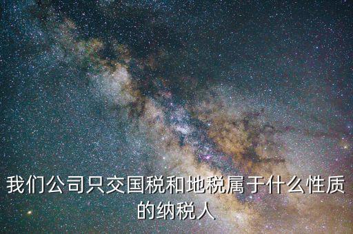 納稅屬性是什么，我們公司只交國(guó)稅和地稅屬于什么性質(zhì)的納稅人
