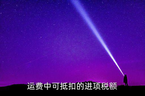 什么運(yùn)費(fèi)可以抵扣增值稅，物流增值稅進(jìn)項(xiàng)稅哪些可以抵扣