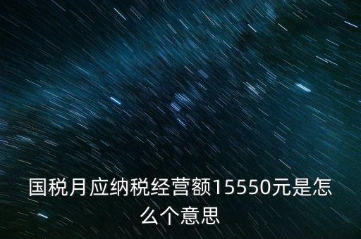 月應(yīng)納稅經(jīng)營額是什么，國稅月應(yīng)納稅經(jīng)營額15550元是怎么個意思