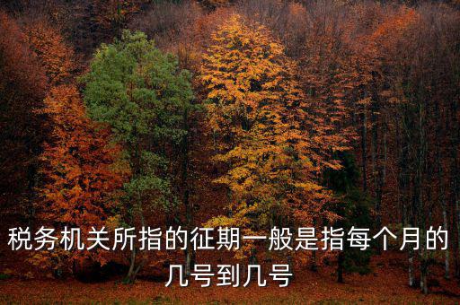 稅務(wù)機(jī)關(guān)所指的征期一般是指每個(gè)月的幾號到幾號