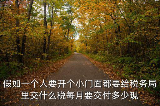 自用門交什么稅，假如一個(gè)人要開(kāi)個(gè)小門面都要給稅務(wù)局里交什么稅每月要交付多少現(xiàn)