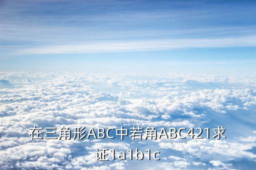 cka證書有什么用，在三角形ABC中若角ABC421求證1a1b1c