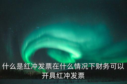 沖紅發(fā)票是什么意思，什么是紅沖發(fā)票在什么情況下財(cái)務(wù)可以開(kāi)具紅沖發(fā)票