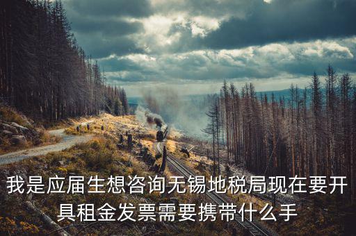 無錫租房到地稅局開票需要什么，我是應屆生想咨詢無錫地稅局現在要開具租金發(fā)票需要攜帶什么手