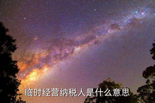 臨時經(jīng)營納稅人是什么，對臨時從事經(jīng)營的納稅人