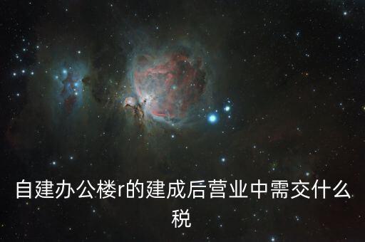 自建辦公樓需交什么稅，自建辦公樓用于投資應交什么稅