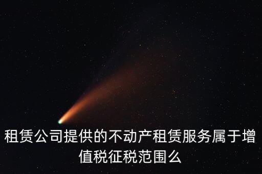 什么叫不動(dòng)產(chǎn)租賃服務(wù)，倉(cāng)庫(kù)租賃屬于不動(dòng)產(chǎn)租賃嗎
