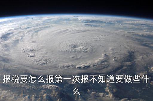 報(bào)稅根據(jù)什么報(bào)，報(bào)稅要怎么報(bào)第一次報(bào)不知道要做些什么