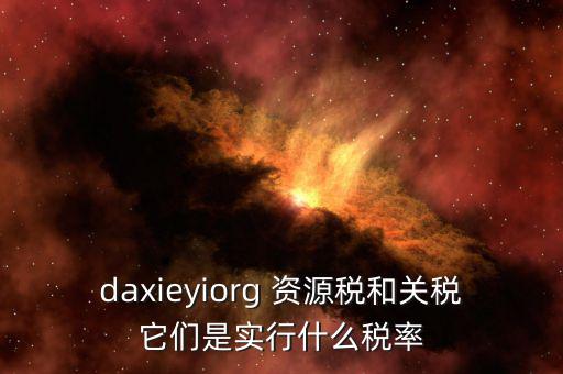 資源稅實(shí)行什么稅率，daxieyiorg 資源稅和關(guān)稅它們是實(shí)行什么稅率