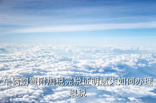 附加稅退稅需要什么，增值稅零申報了可是誤報了地稅附加稅怎么辦是退稅我要準
