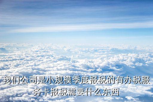 辦稅服務(wù)卡需要帶什么手續(xù)，我們公司是小規(guī)模季度報(bào)稅的有辦稅服務(wù)卡報(bào)稅需要什么東西