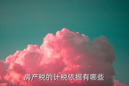 房產(chǎn)稅的計(jì)稅依據(jù)是什么，房產(chǎn)稅計(jì)稅依據(jù)包含哪些