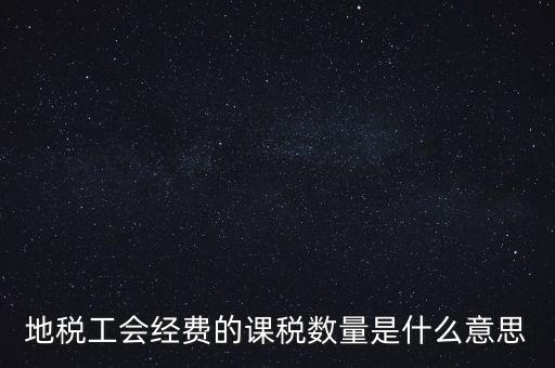 什么叫做 課稅數(shù)量，地稅工會(huì)經(jīng)費(fèi)的課稅數(shù)量是什么意思
