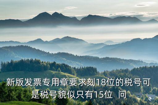 什么時候有18位的稅號，新版發(fā)票專用章要求刻18位的稅號可是稅號貌似只有15位  問