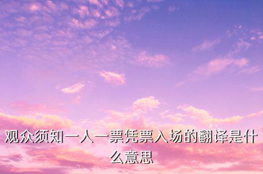 個人票代是什么意思，觀眾須知一人一票憑票入場的翻譯是什么意思