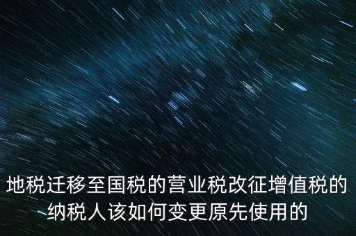 一體化辦稅改成什么了，地稅遷移至國稅的營業(yè)稅改征增值稅的納稅人該如何變更原先使用的