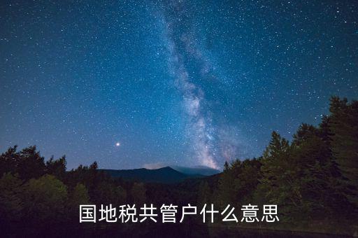 什么是國(guó)稅地稅共管戶，國(guó)地稅共管戶比對(duì)清理是什么意思