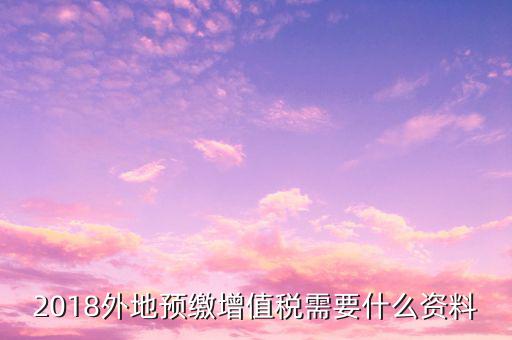 地稅預(yù)繳需要什么資料，跨省分支機(jī)構(gòu)預(yù)繳所得稅要向地稅提供提供哪些資料