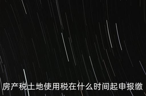 土地使用稅什么時候申報，房產(chǎn)稅土地使用稅在什么時間起申報繳