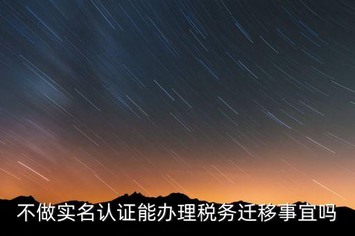 什么教沒辦理實(shí)名辦稅，不做實(shí)名認(rèn)證能辦理稅務(wù)遷移事宜嗎