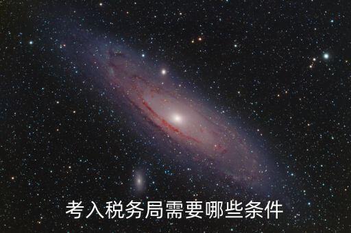 進(jìn)稅務(wù)局需要什么條件，考入稅務(wù)局需要哪些條件