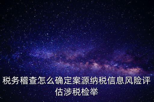 評(píng)估什么時(shí)候移交稽查，稅務(wù)稽查怎么確定案源納稅信息風(fēng)險(xiǎn)評(píng)估涉稅檢舉