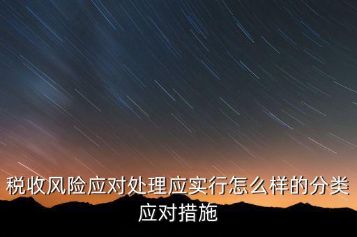 什么是稅收風(fēng)險(xiǎn)應(yīng)對，稅收風(fēng)險(xiǎn)應(yīng)對處理應(yīng)實(shí)行怎么樣的分類應(yīng)對措施